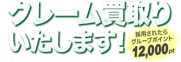 クレーム買取りいたします！[採用されたらグループポイント12,000pt]