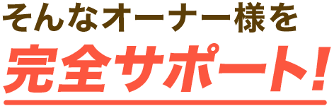 そんなオーナー様を完全サポート！