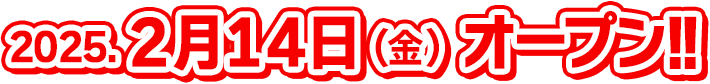 2025.2月14日（金）オープン!!