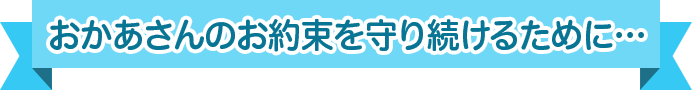 おかあさんのお約束を守り続けるために...